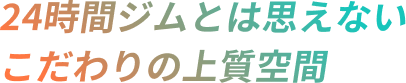 24時間ジムとは思えないこだわりの上質空間